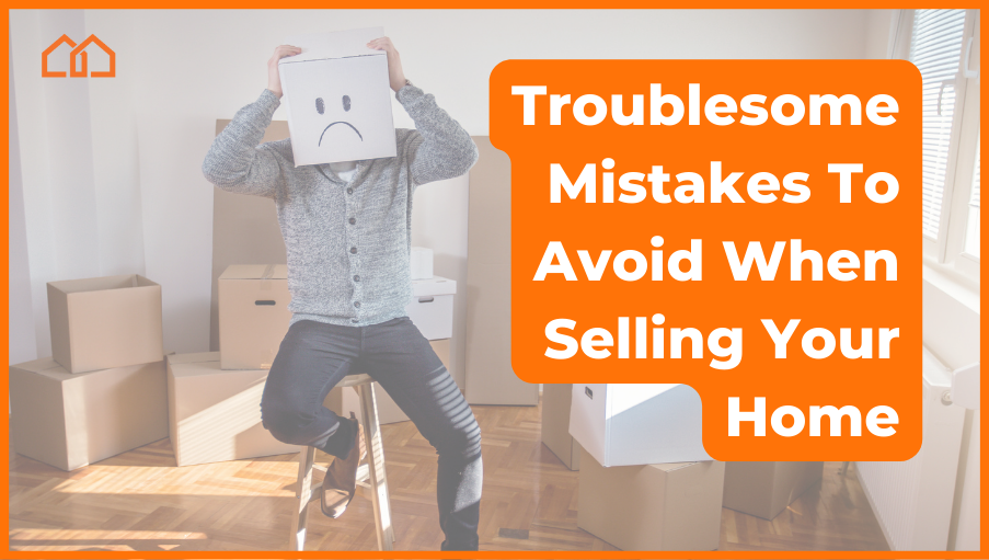 Troublesome Mistakes To Avoid When Selling Your Home